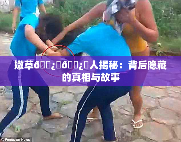 嫩草🌿‌🌿‌人揭秘：背后隐藏的真相与故事