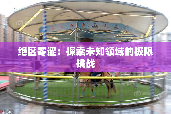 绝区零涩：探索未知领域的极限挑战