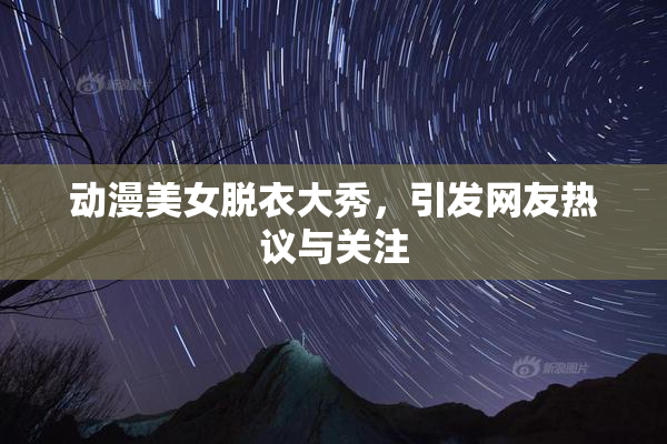 动漫美女脱衣大秀，引发网友热议与关注