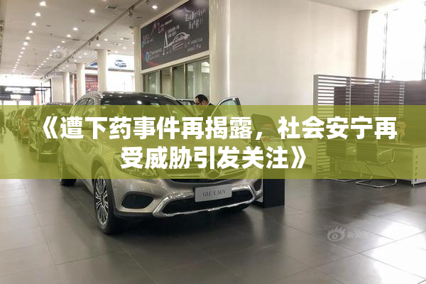 《遭下药事件再揭露，社会安宁再受威胁引发关注》