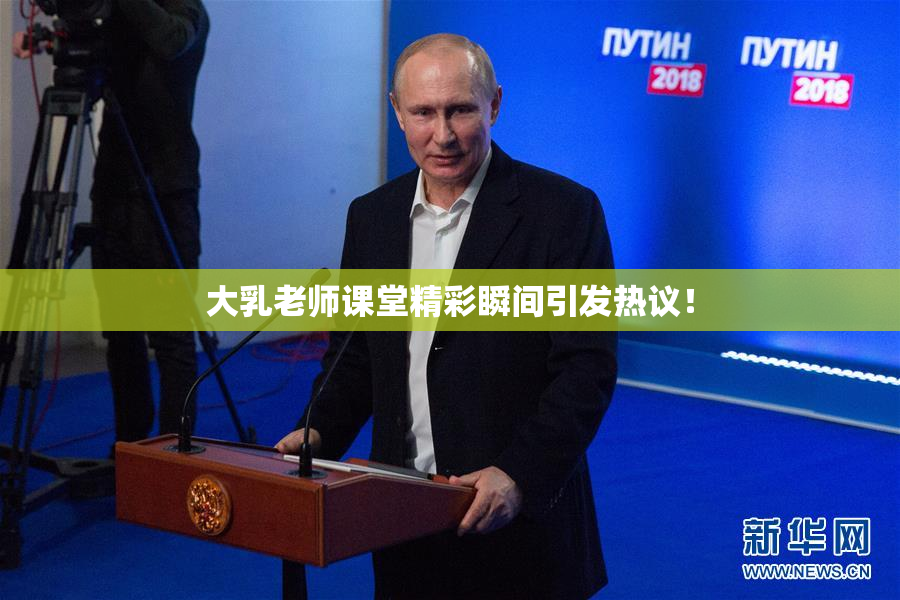 大乳老师课堂精彩瞬间引发热议！