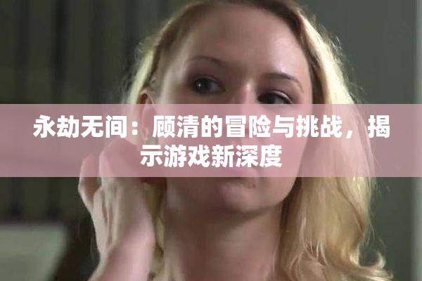 永劫无间：顾清的冒险与挑战，揭示游戏新深度