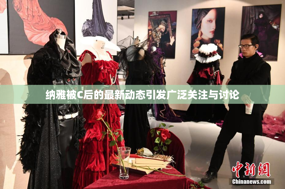 纳雅被C后的最新动态引发广泛关注与讨论