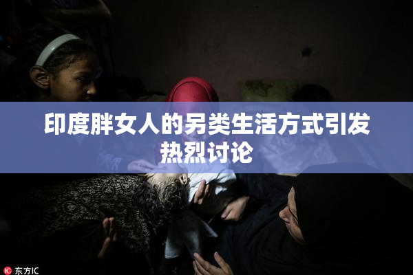 印度胖女人的另类生活方式引发热烈讨论