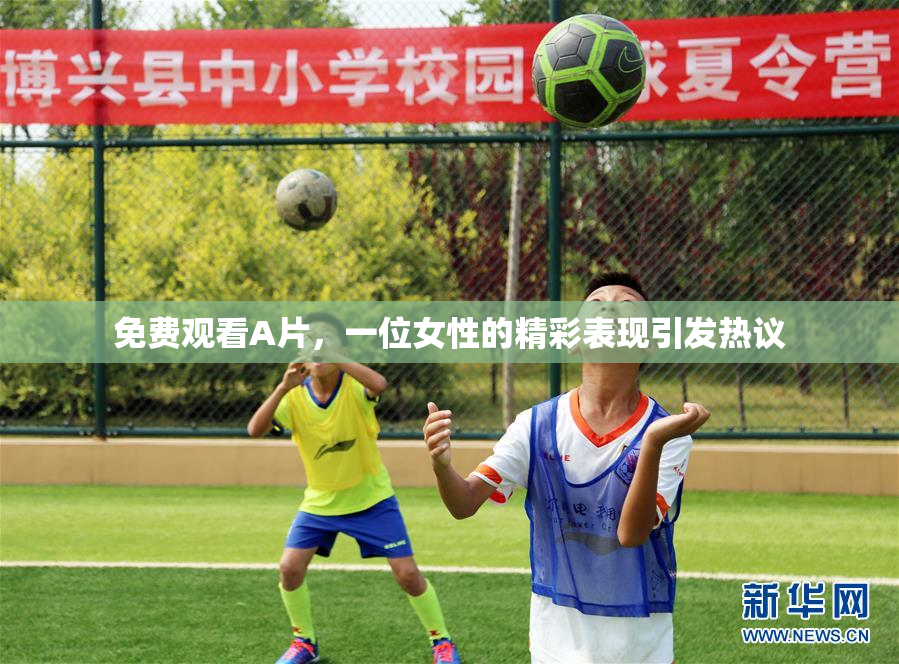 免费观看A片，一位女性的精彩表现引发热议