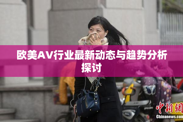 欧美AV行业最新动态与趋势分析探讨