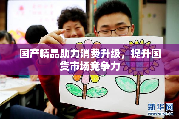 国产精品助力消费升级，提升国货市场竞争力