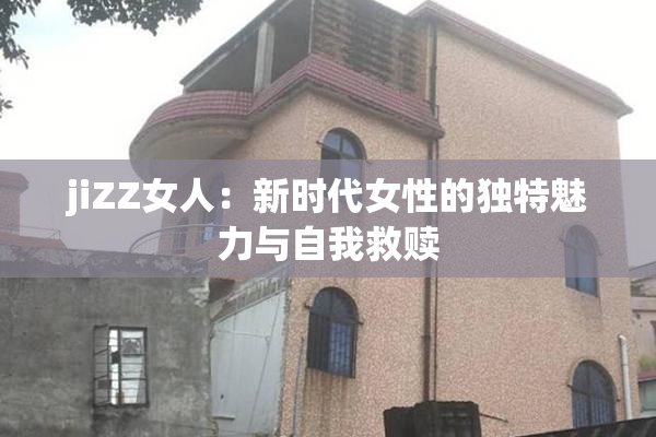jiZZ女人：新时代女性的独特魅力与自我救赎