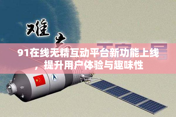 91在线无精互动平台新功能上线，提升用户体验与趣味性