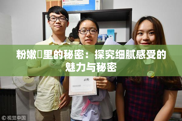 粉嫩泬里的秘密：探究细腻感受的魅力与秘密