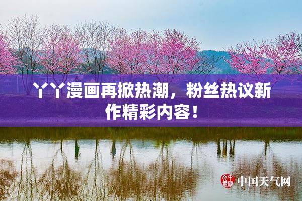 丫丫漫画再掀热潮，粉丝热议新作精彩内容！