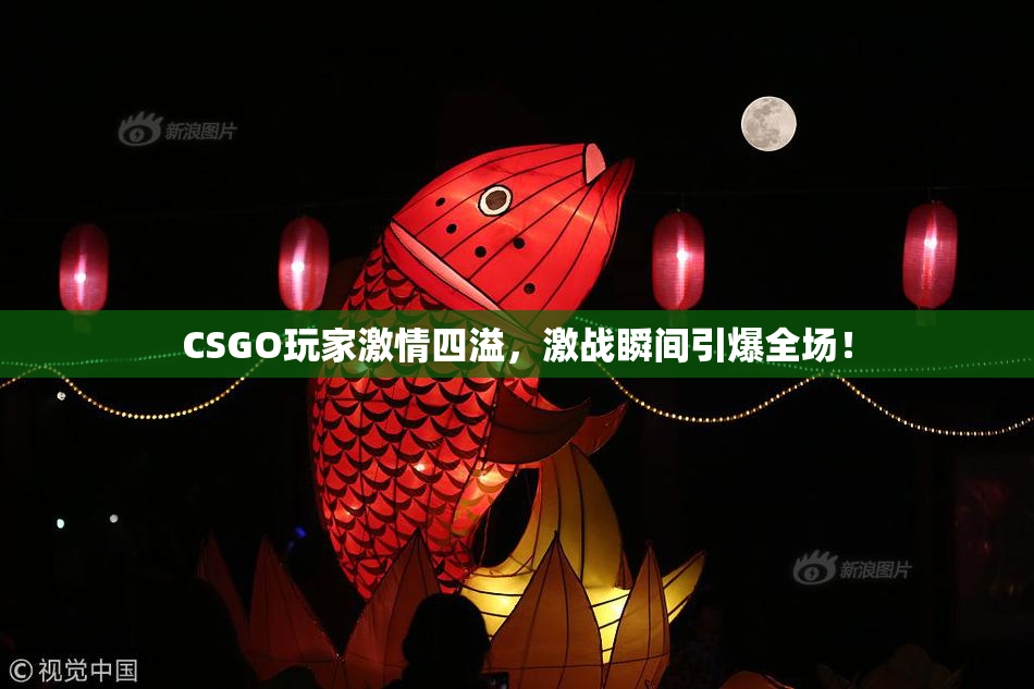 CSGO玩家激情四溢，激战瞬间引爆全场！