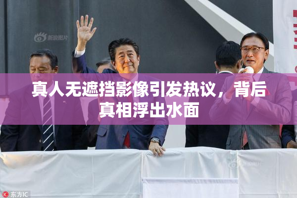 真人无遮挡影像引发热议，背后真相浮出水面