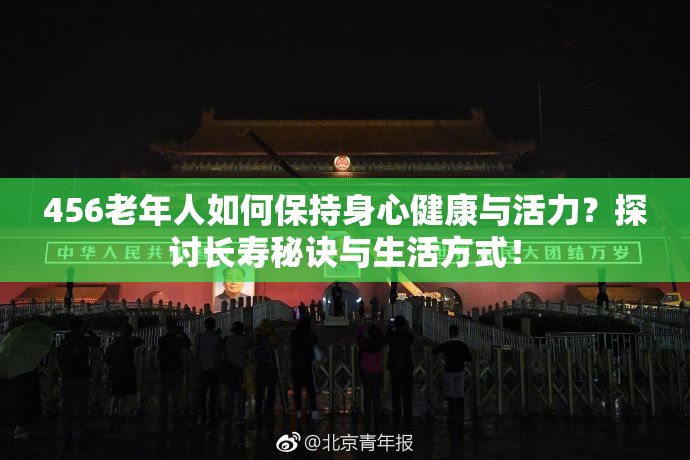 456老年人如何保持身心健康与活力？探讨长寿秘诀与生活方式！