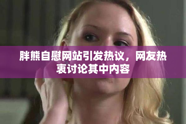 胖熊自慰网站引发热议，网友热衷讨论其中内容
