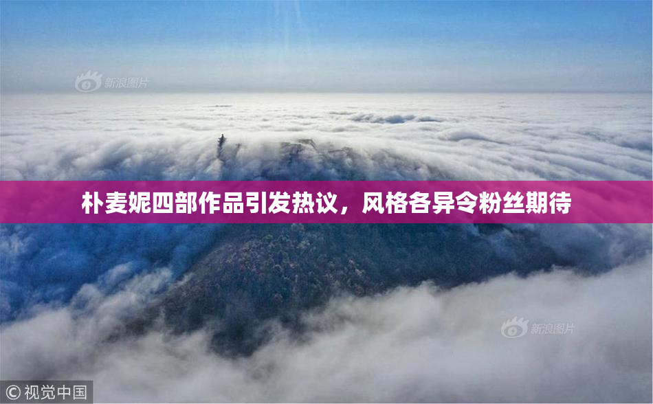 朴麦妮四部作品引发热议，风格各异令粉丝期待