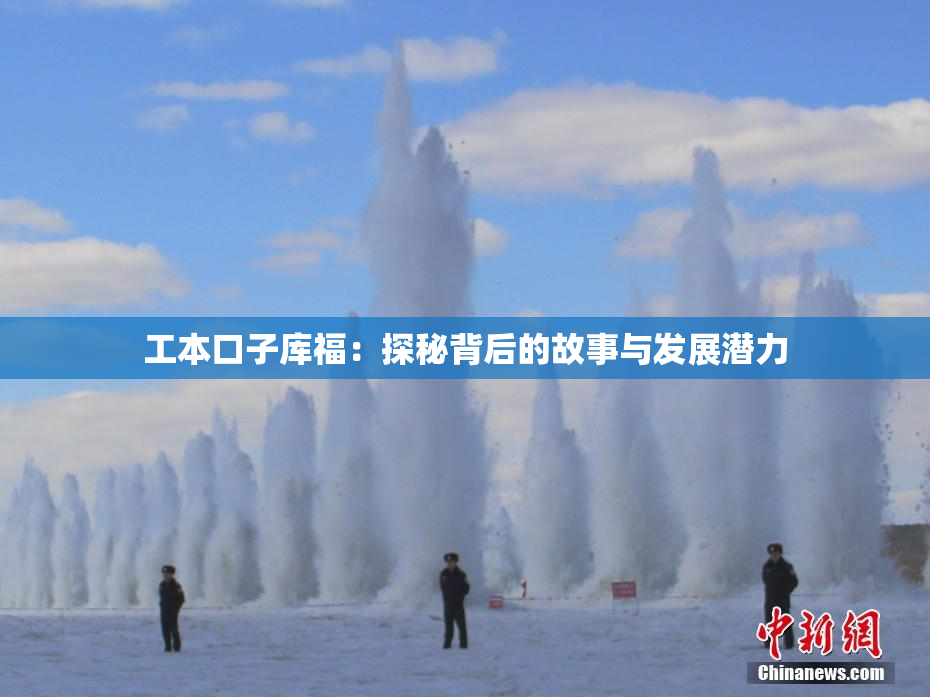 工本口子库福：探秘背后的故事与发展潜力