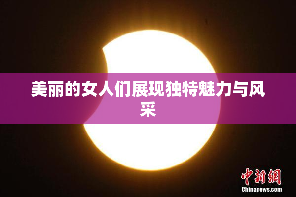 美丽的女人们展现独特魅力与风采