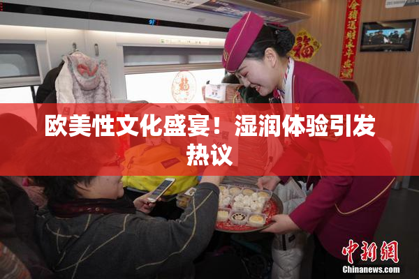 欧美性文化盛宴！湿润体验引发热议