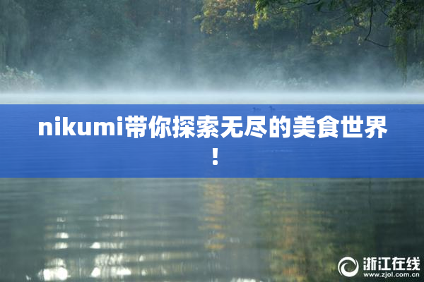 nikumi带你探索无尽的美食世界！
