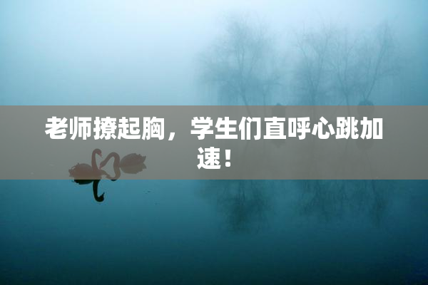 老师撩起胸，学生们直呼心跳加速！