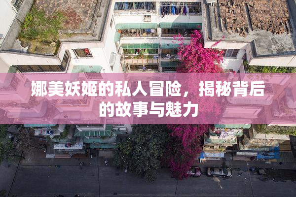 娜美妖姬的私人冒险，揭秘背后的故事与魅力