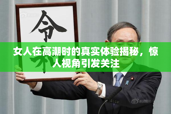女人在高潮时的真实体验揭秘，惊人视角引发关注