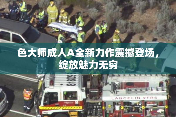 色大师成人A全新力作震撼登场，绽放魅力无穷