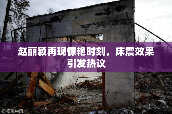 赵丽颖再现惊艳时刻，床震效果引发热议