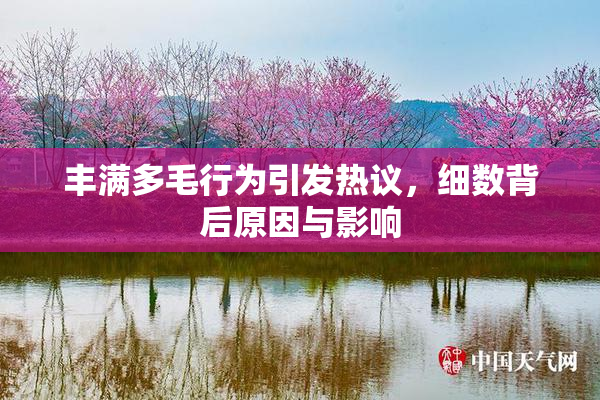 丰满多毛行为引发热议，细数背后原因与影响