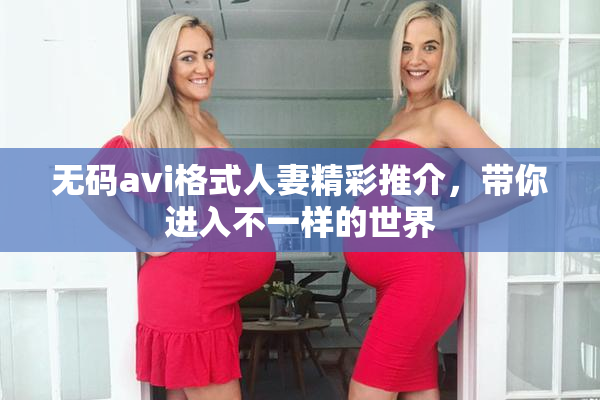 无码avi格式人妻精彩推介，带你进入不一样的世界