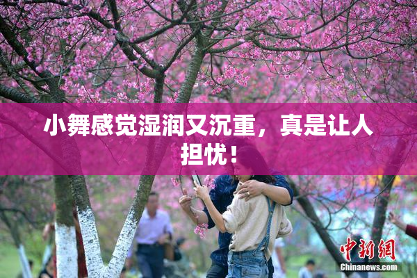 小舞感觉湿润又沉重，真是让人担忧！