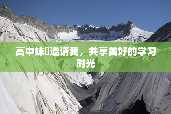 高中妹妺邀请我，共享美好的学习时光
