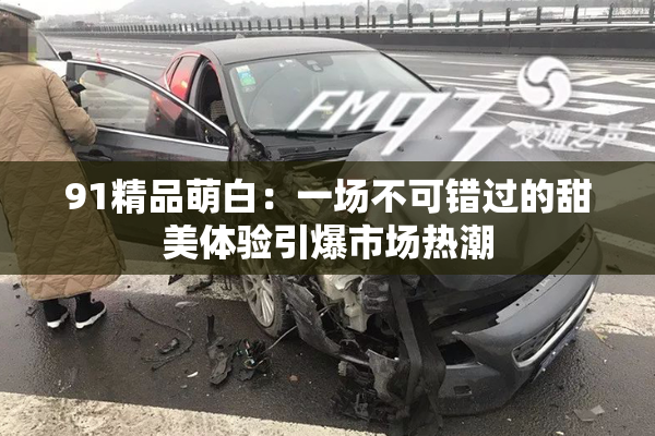 91精品萌白：一场不可错过的甜美体验引爆市场热潮