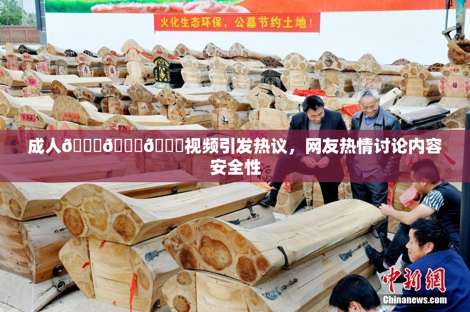 成人🍆🍑🔞视频引发热议，网友热情讨论内容安全性