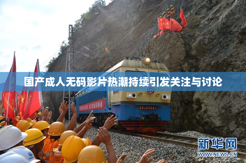国产成人无码影片热潮持续引发关注与讨论