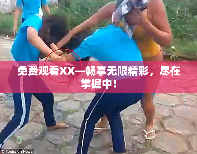 免费观看XX—畅享无限精彩，尽在掌握中！