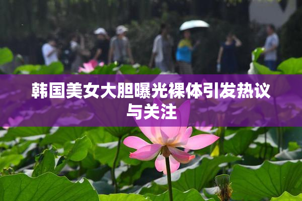 韩国美女大胆曝光裸体引发热议与关注