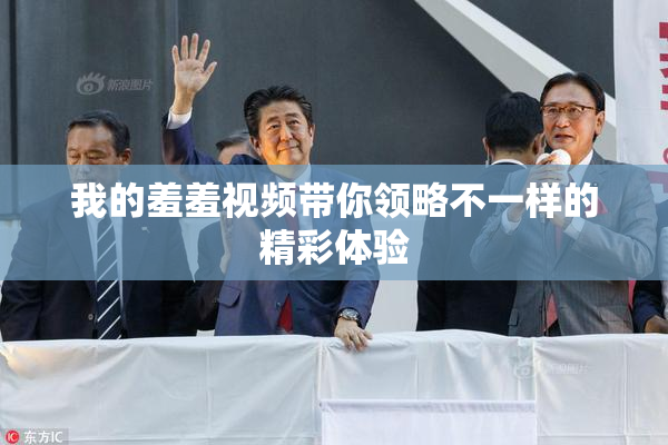 我的羞羞视频带你领略不一样的精彩体验