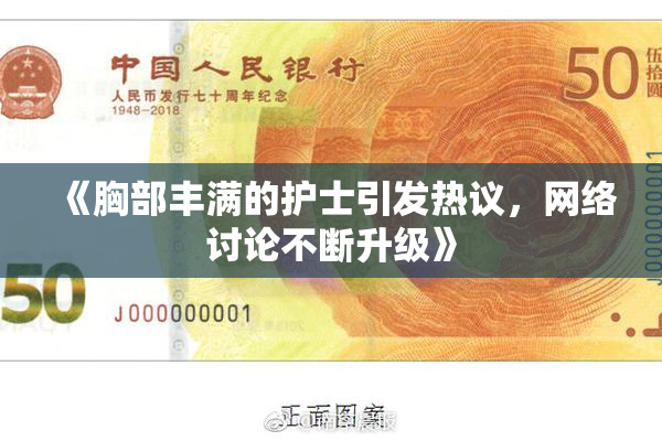 《胸部丰满的护士引发热议，网络讨论不断升级》