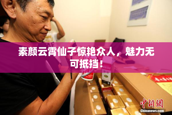 素颜云霄仙子惊艳众人，魅力无可抵挡！