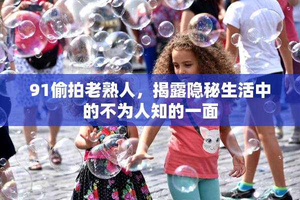 91偷拍老熟人，揭露隐秘生活中的不为人知的一面