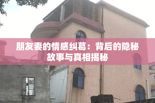 朋友妻的情感纠葛：背后的隐秘故事与真相揭秘