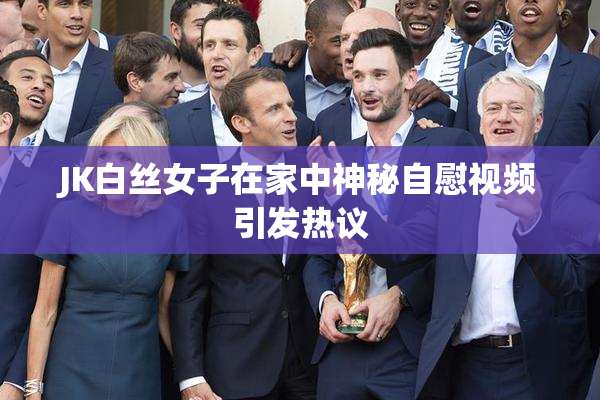 JK白丝女子在家中神秘自慰视频引发热议