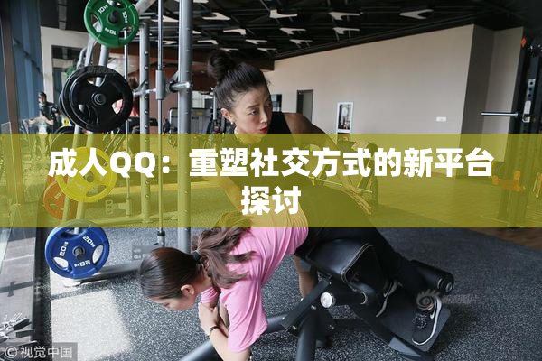 成人QQ：重塑社交方式的新平台探讨