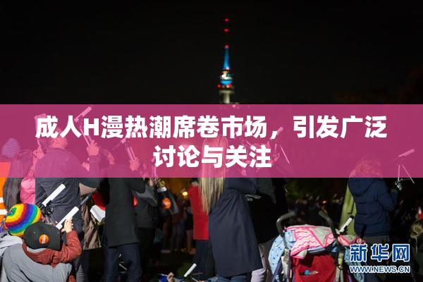 成人H漫热潮席卷市场，引发广泛讨论与关注