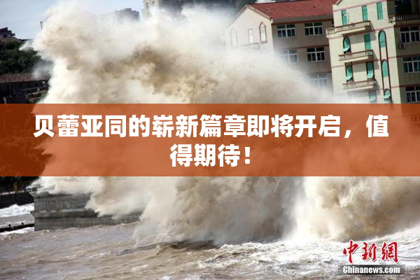 贝蕾亚同的崭新篇章即将开启，值得期待！