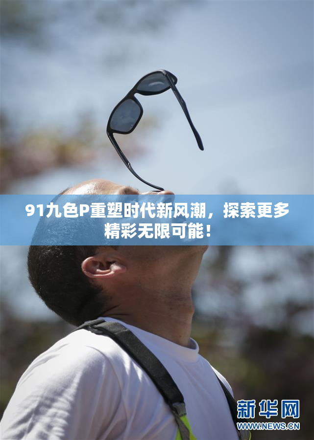 91九色P重塑时代新风潮，探索更多精彩无限可能！
