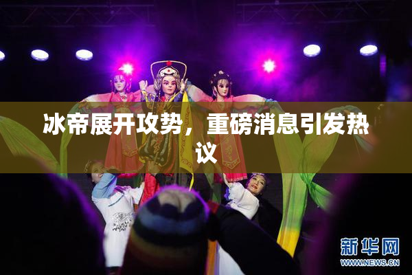 冰帝展开攻势，重磅消息引发热议