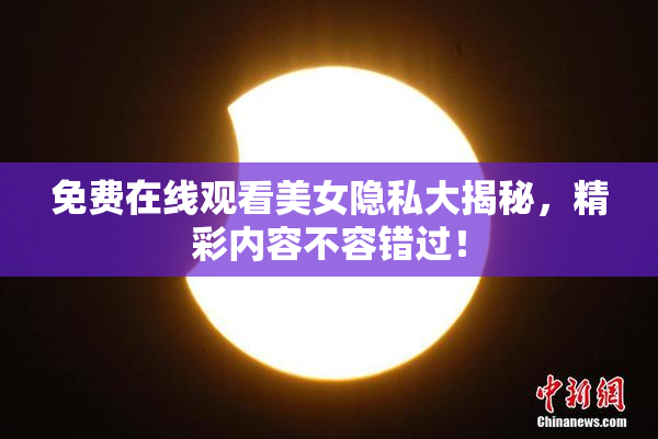 免费在线观看美女隐私大揭秘，精彩内容不容错过！